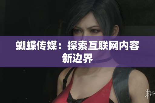 蝴蝶传媒：探索互联网内容新边界