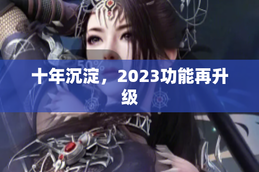 十年沉淀，2023功能再升级