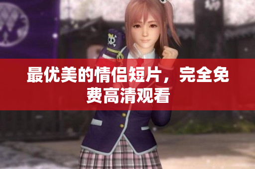 最优美的情侣短片，完全免费高清观看