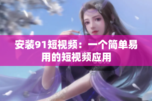安装9.1短视频：一个简单易用的短视频应用
