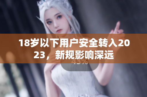 18岁以下用户安全转入2023，新规影响深远