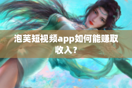 泡芙短视频app如何能赚取收入？
