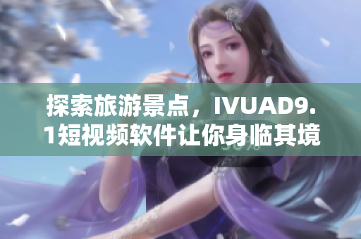 探索旅游景点，IVUAD9.1短视频软件让你身临其境