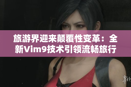 旅游界迎来颠覆性变革：全新Vim9技术引领流畅旅行！