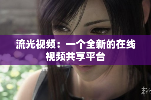 流光视频：一个全新的在线视频共享平台