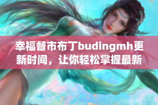 幸福督市布丁budingmh更新时间，让你轻松掌握最新资讯