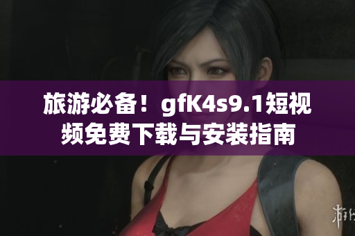 旅游必备！gfK4s9.1短视频免费下载与安装指南