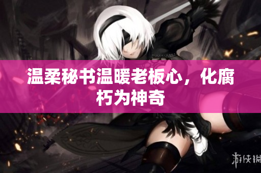 温柔秘书温暖老板心，化腐朽为神奇