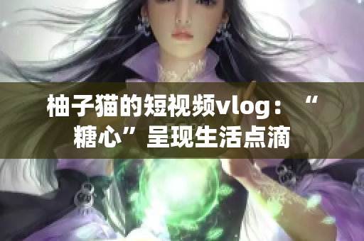 柚子猫的短视频vlog：“糖心”呈现生活点滴