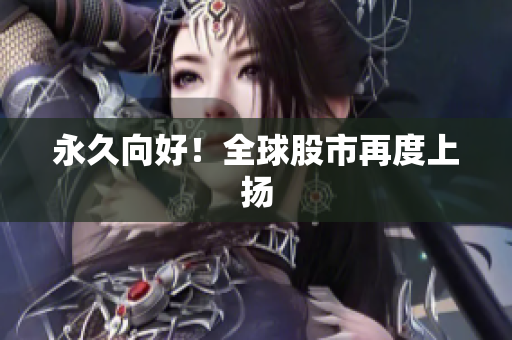 永久向好！全球股市再度上扬