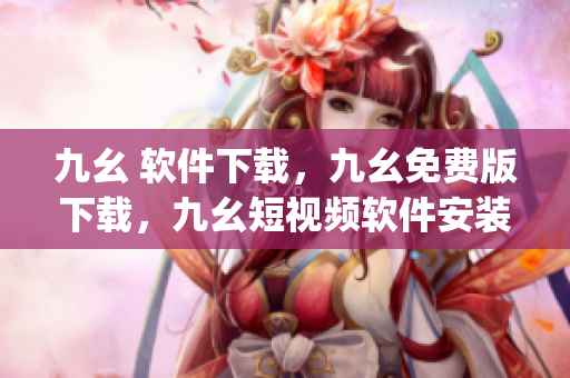 九幺 软件下载，九幺免费版下载，九幺短视频软件安装免费版，九幺破解下载键接，九幺软件下载安装----1POIB2spLJuB