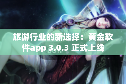 旅游行业的新选择：黄金软件app 3.0.3 正式上线