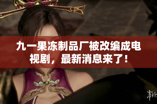 九一果冻制品厂被改编成电视剧，最新消息来了！