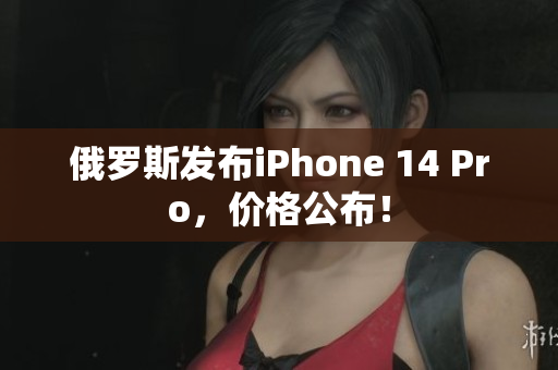 俄罗斯发布iPhone 14 Pro，价格公布！