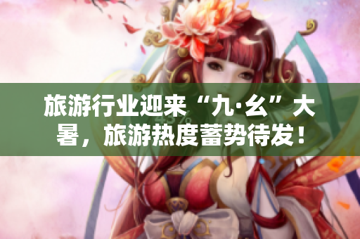 旅游行业迎来“九·幺”大暑，旅游热度蓄势待发！
