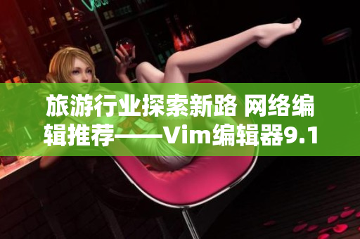 旅游行业探索新路 网络编辑推荐——Vim编辑器9.1发布