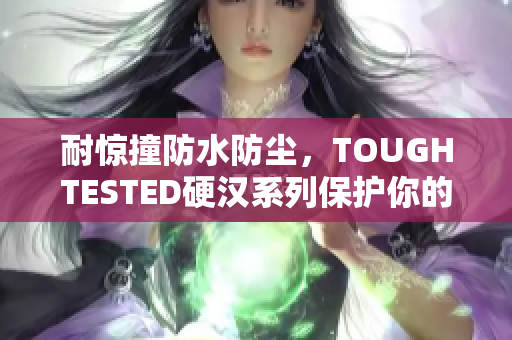 耐惊撞防水防尘，TOUGHTESTED硬汉系列保护你的设备