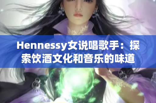 Hennessy女说唱歌手：探索饮酒文化和音乐的味道
