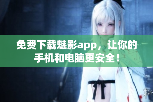 免费下载魅影app，让你的手机和电脑更安全！