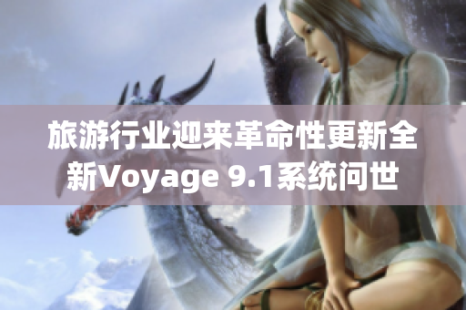 旅游行业迎来革命性更新全新Voyage 9.1系统问世