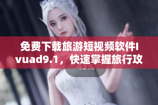 免费下载旅游短视频软件Ivuad9.1，快速掌握旅行攻略