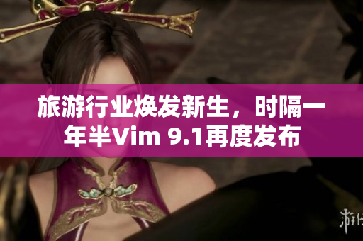 旅游行业焕发新生，时隔一年半Vim 9.1再度发布