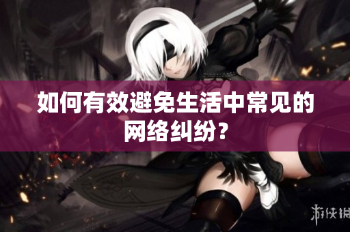 如何有效避免生活中常见的网络纠纷？