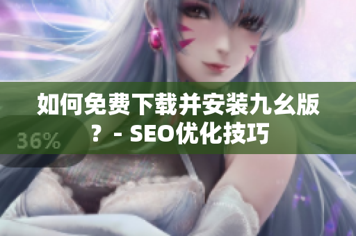 如何免费下载并安装九幺版？- SEO优化技巧