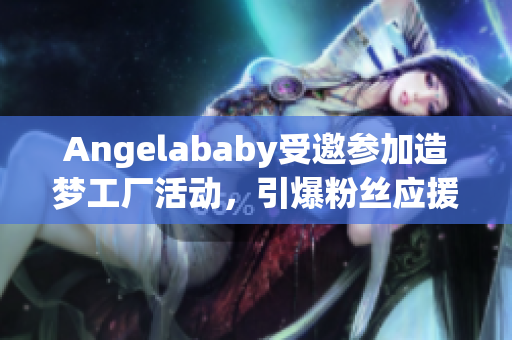 Angelababy受邀参加造梦工厂活动，引爆粉丝应援热潮