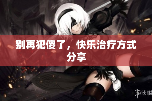 别再犯傻了，快乐治疗方式分享