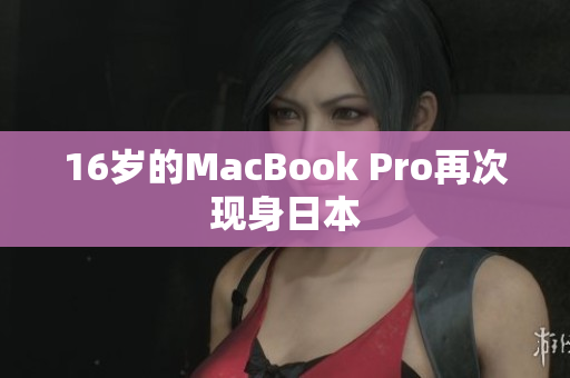 16岁的MacBook Pro再次现身日本