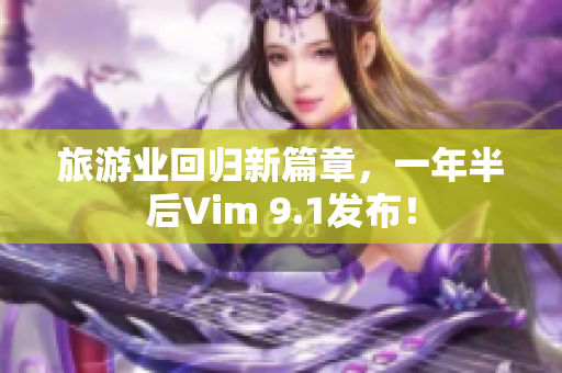 旅游业回归新篇章，一年半后Vim 9.1发布！
