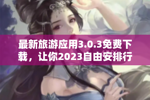 最新旅游应用3.0.3免费下载，让你2023自由安排行程