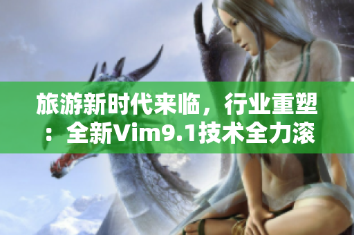 旅游新时代来临，行业重塑：全新Vim9.1技术全力滚动.