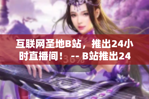 互联网圣地B站，推出24小时直播间！ -- B站推出24小时直播间，全网独家直播！