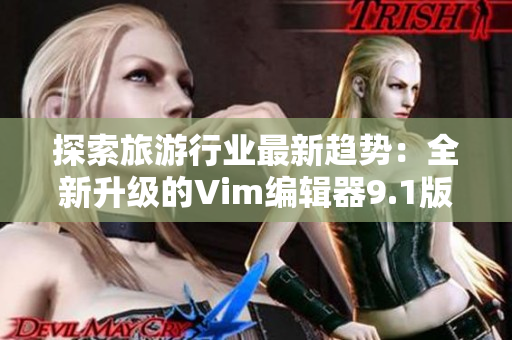 探索旅游行业最新趋势：全新升级的Vim编辑器9.1版本现已发布
