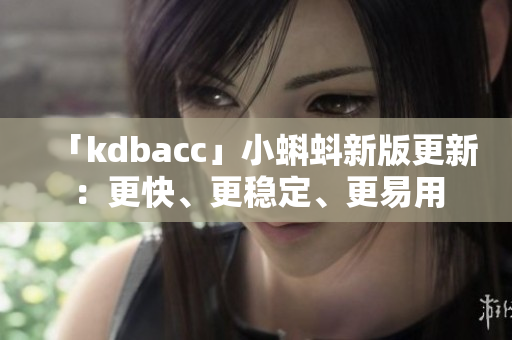 「kdbacc」小蝌蚪新版更新：更快、更稳定、更易用