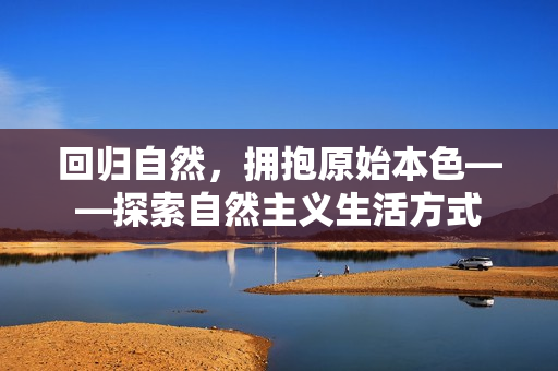 回归自然，拥抱原始本色——探索自然主义生活方式