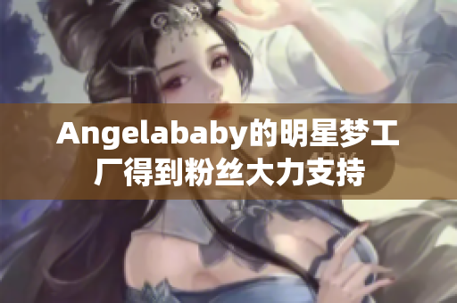 Angelababy的明星梦工厂得到粉丝大力支持