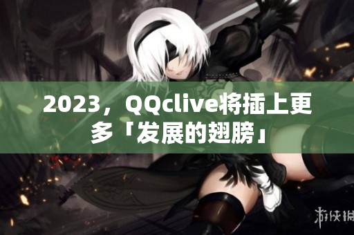 2023，QQclive将插上更多「发展的翅膀」