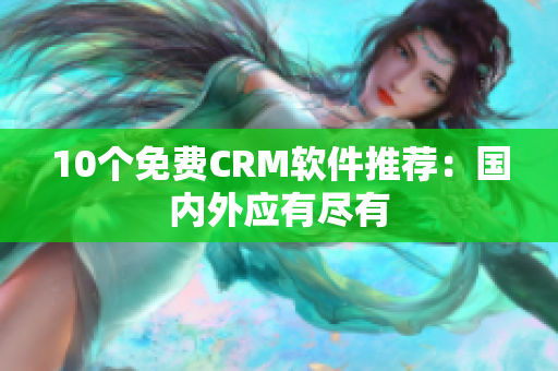10个免费CRM软件推荐：国内外应有尽有