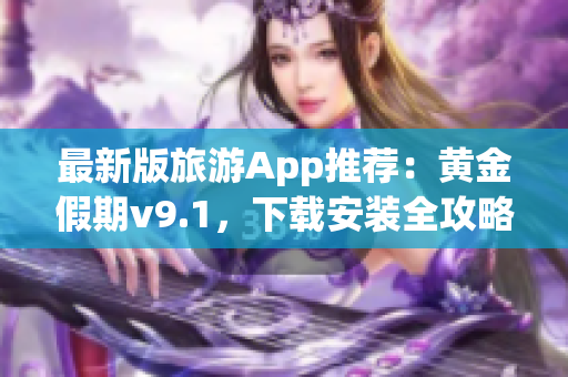 最新版旅游App推荐：黄金假期v9.1，下载安装全攻略！