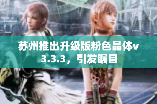 苏州推出升级版粉色晶体v3.3.3，引发瞩目