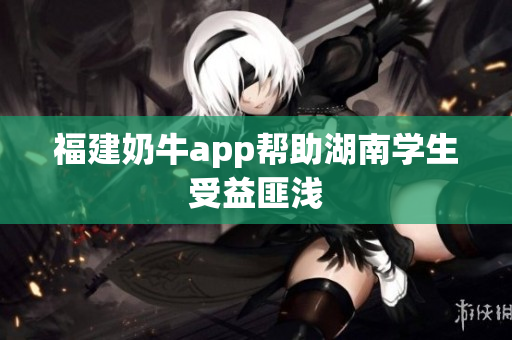 福建奶牛app帮助湖南学生受益匪浅