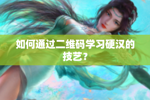 如何通过二维码学习硬汉的技艺？