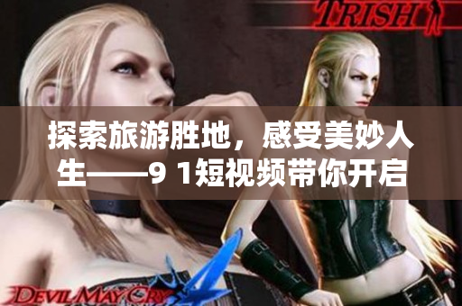 探索旅游胜地，感受美妙人生——9 1短视频带你开启精彩旅程
