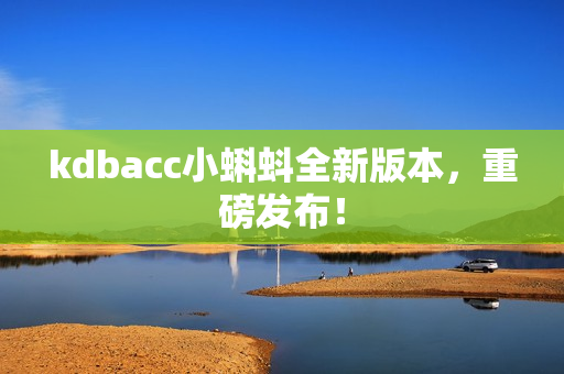kdbacc小蝌蚪全新版本，重磅发布！