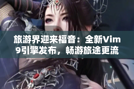旅游界迎来福音：全新Vim9引擎发布，畅游旅途更流畅