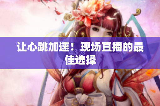让心跳加速！现场直播的最佳选择