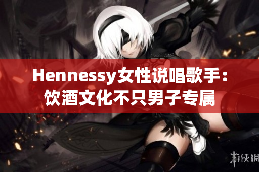 Hennessy女性说唱歌手：饮酒文化不只男子专属